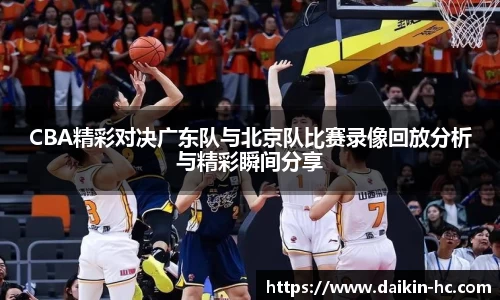 CBA精彩对决广东队与北京队比赛录像回放分析与精彩瞬间分享