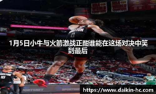 1月5日小牛与火箭激战正酣谁能在这场对决中笑到最后