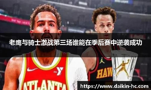 老鹰与骑士激战第三场谁能在季后赛中逆袭成功